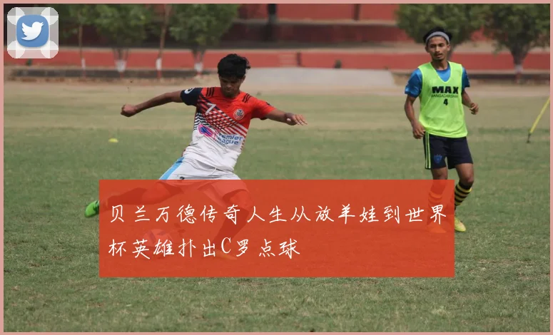 贝兰万德传奇人生从放羊娃到世界杯英雄扑出C罗点球