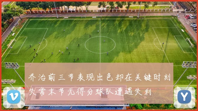 乔治前三节表现出色却在关键时刻失常末节无得分球队遭遇失利