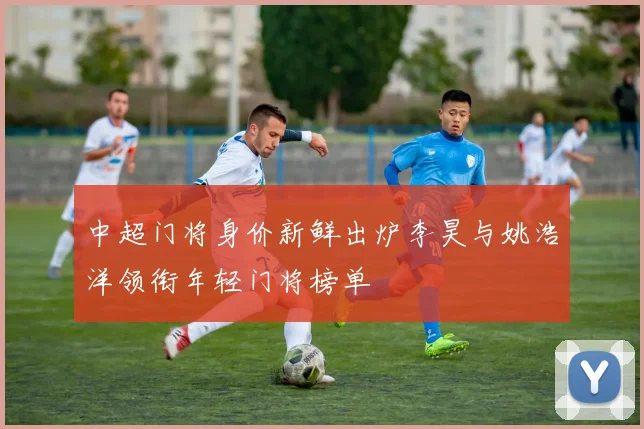中超门将身价新鲜出炉李昊与姚浩洋领衔年轻门将榜单