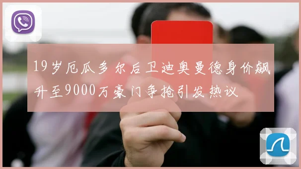 19岁厄瓜多尔后卫迪奥曼德身价飙升至9000万豪门争抢引发热议