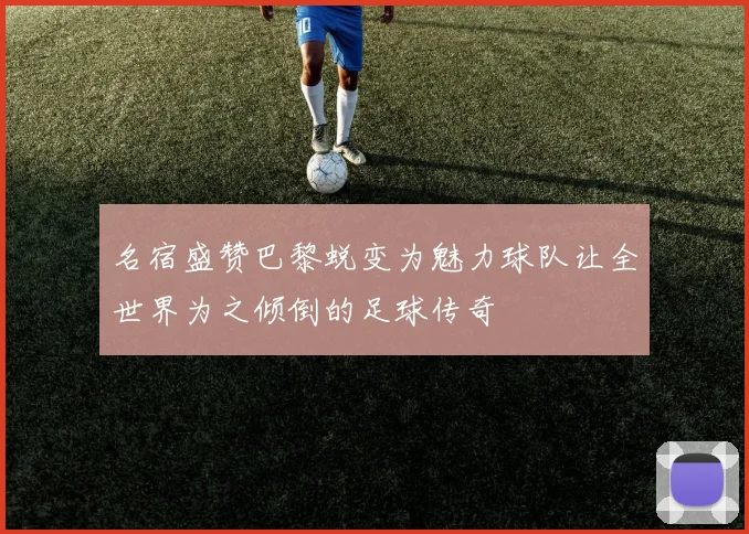 名宿盛赞巴黎蜕变为魅力球队让全世界为之倾倒的足球传奇
