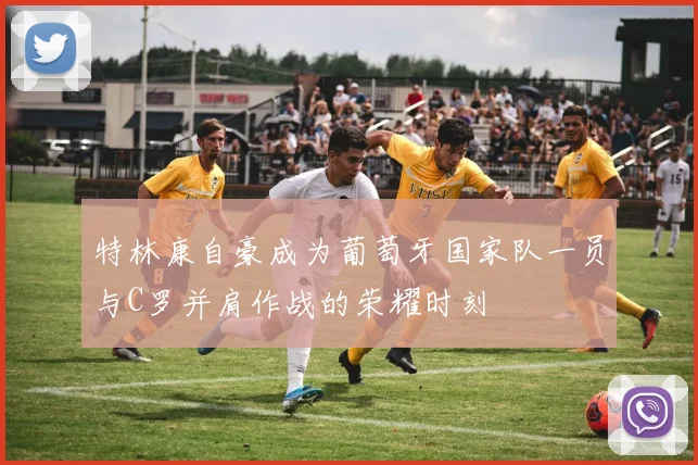 特林康自豪成为葡萄牙国家队一员与C罗并肩作战的荣耀时刻