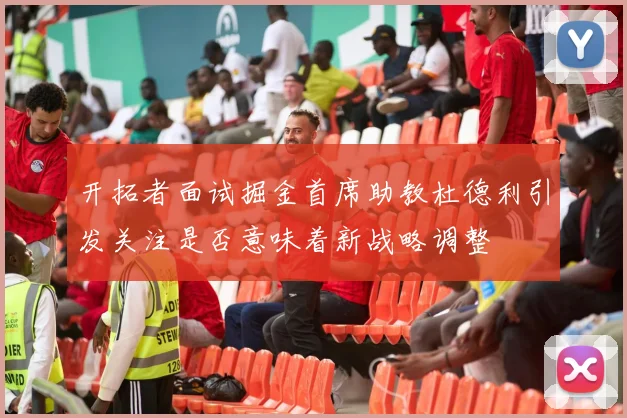 开拓者面试掘金首席助教杜德利引发关注是否意味着新战略调整