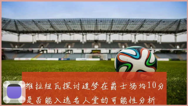 维拉纽瓦探讨追梦在爵士场均10分是否能入选名人堂的可能性分析