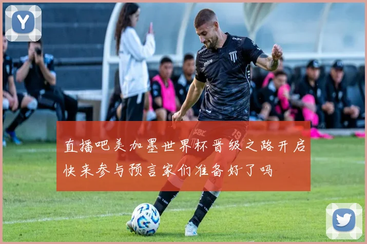 直播吧美加墨世界杯晋级之路开启快来参与预言家们准备好了吗