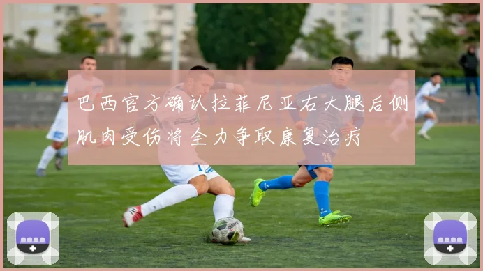 巴西官方确认拉菲尼亚右大腿后侧肌肉受伤将全力争取康复治疗
