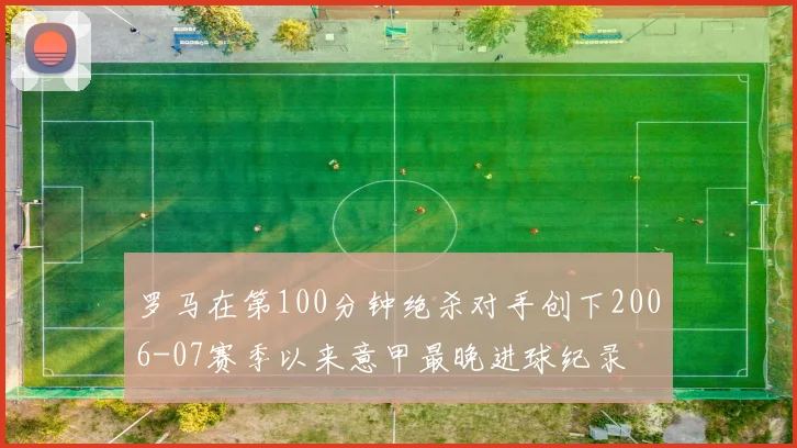 罗马在第100分钟绝杀对手创下2006-07赛季以来意甲最晚进球纪录