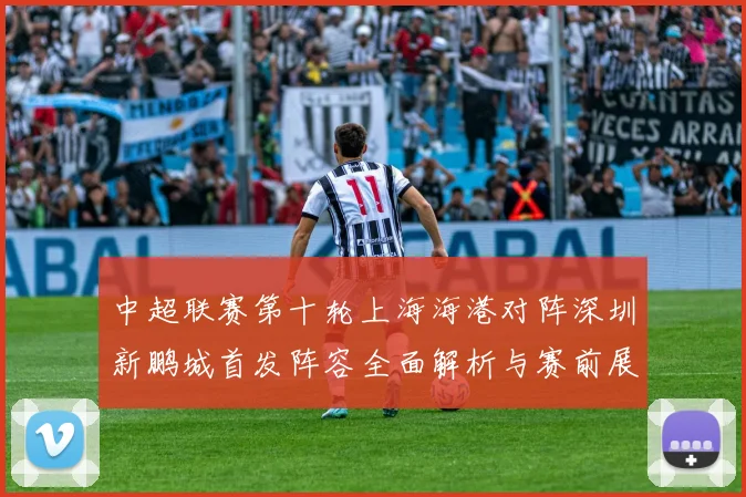 中超联赛第十轮上海海港对阵深圳新鹏城首发阵容全面解析与赛前展望