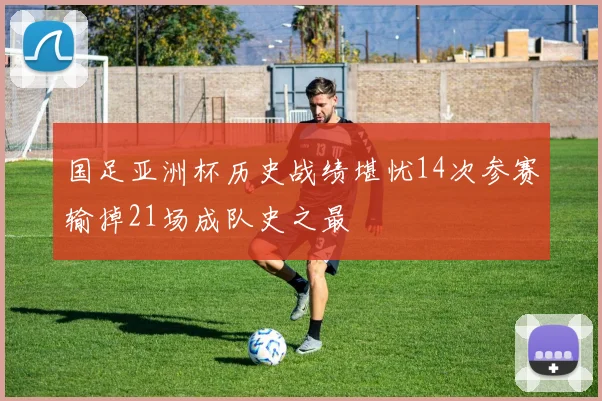国足亚洲杯历史战绩堪忧14次参赛输掉21场成队史之最
