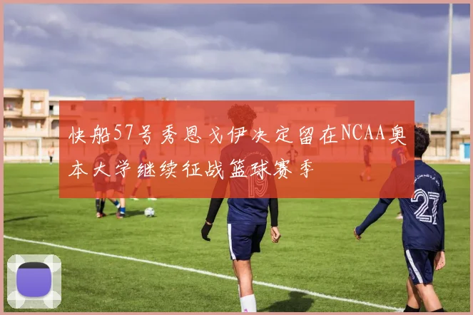 快船57号秀恩戈伊决定留在NCAA奥本大学继续征战篮球赛季