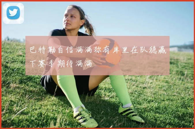 巴特勒自信满满称有库里在队稳赢下赛季期待满满