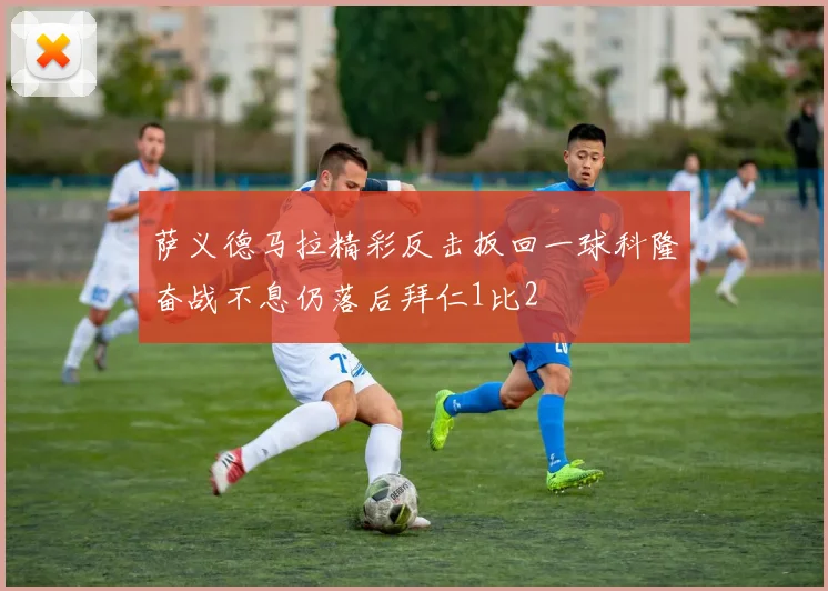 萨义德马拉精彩反击扳回一球科隆奋战不息仍落后拜仁1比2