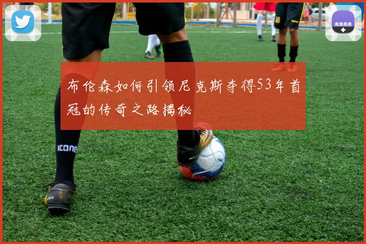 布伦森如何引领尼克斯夺得53年首冠的传奇之路揭秘