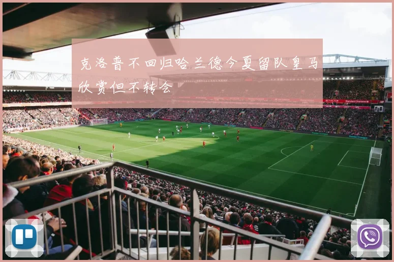 克洛普不回归哈兰德今夏留队皇马欣赏但不转会