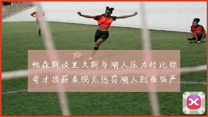 帕森斯谈里夫斯与湖人压力对比称奇才顶薪表现无惩罚湖人则面临严格审视